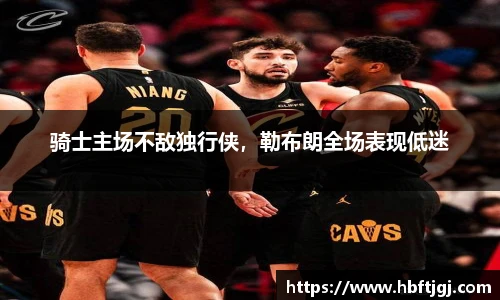 骑士主场不敌独行侠，勒布朗全场表现低迷