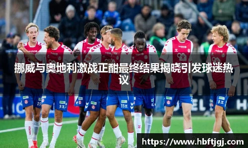 挪威与奥地利激战正酣最终结果揭晓引发球迷热议