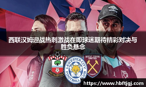 西联汉姆迎战热刺激战在即球迷期待精彩对决与胜负悬念