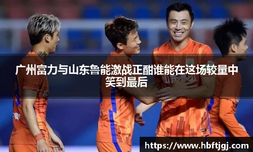 广州富力与山东鲁能激战正酣谁能在这场较量中笑到最后